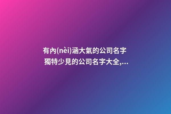 有內(nèi)涵大氣的公司名字 獨特少見的公司名字大全,起名之家-第1張-公司起名-玄機派